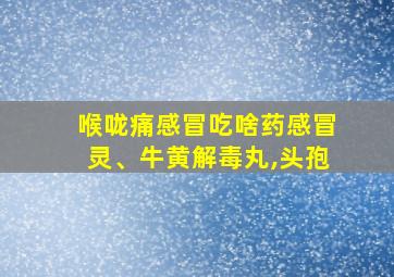 喉咙痛感冒吃啥药感冒灵、牛黄解毒丸,头孢