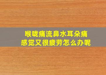 喉咙痛流鼻水耳朵痛感觉又很疲劳怎么办呢