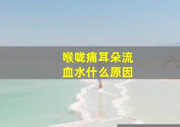 喉咙痛耳朵流血水什么原因