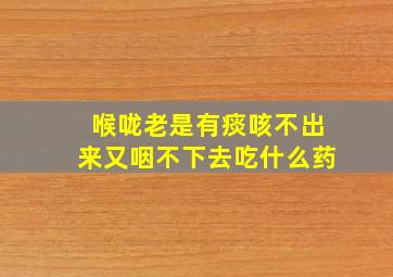 喉咙老是有痰咳不出来又咽不下去吃什么药