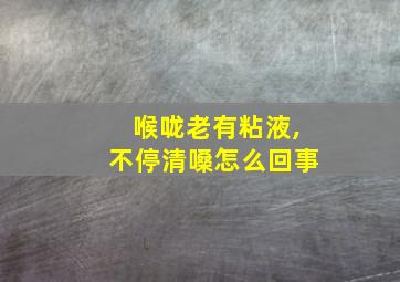 喉咙老有粘液,不停清嗓怎么回事