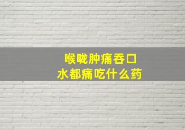 喉咙肿痛吞口水都痛吃什么药