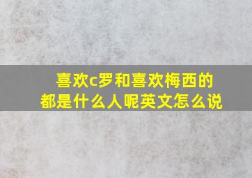 喜欢c罗和喜欢梅西的都是什么人呢英文怎么说