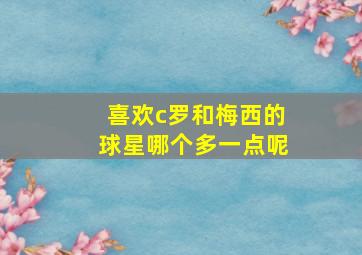 喜欢c罗和梅西的球星哪个多一点呢