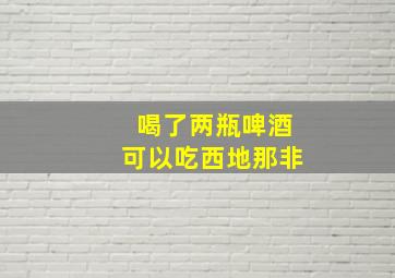 喝了两瓶啤酒可以吃西地那非