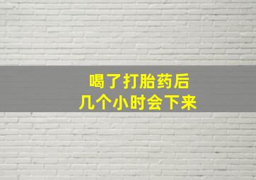 喝了打胎药后几个小时会下来