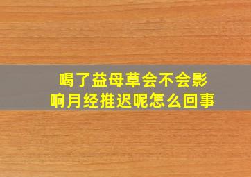 喝了益母草会不会影响月经推迟呢怎么回事