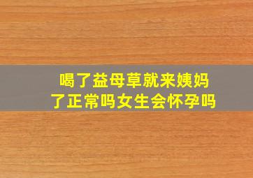 喝了益母草就来姨妈了正常吗女生会怀孕吗