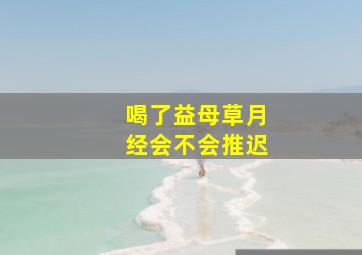 喝了益母草月经会不会推迟