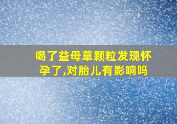 喝了益母草颗粒发现怀孕了,对胎儿有影响吗