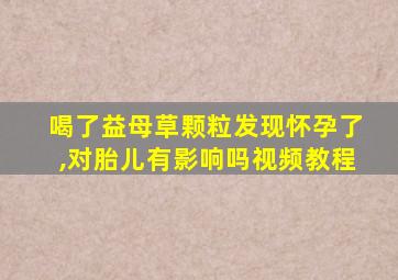 喝了益母草颗粒发现怀孕了,对胎儿有影响吗视频教程