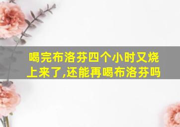 喝完布洛芬四个小时又烧上来了,还能再喝布洛芬吗