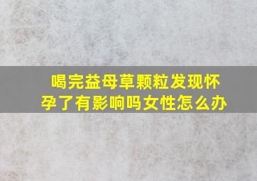 喝完益母草颗粒发现怀孕了有影响吗女性怎么办