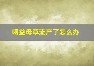 喝益母草流产了怎么办