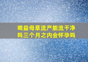 喝益母草流产能流干净吗三个月之内会怀孕吗