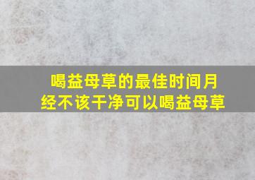 喝益母草的最佳时间月经不该干净可以喝益母草