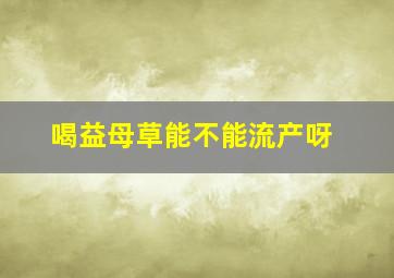 喝益母草能不能流产呀