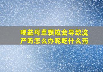 喝益母草颗粒会导致流产吗怎么办呢吃什么药