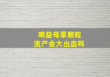 喝益母草颗粒流产会大出血吗