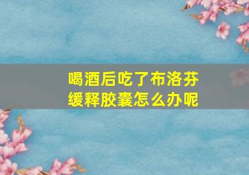 喝酒后吃了布洛芬缓释胶囊怎么办呢