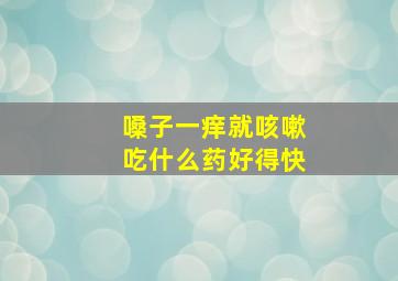 嗓子一痒就咳嗽吃什么药好得快