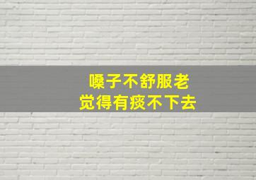 嗓子不舒服老觉得有痰不下去