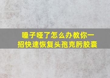 嗓子哑了怎么办教你一招快速恢复头孢克肟胶囊