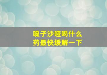 嗓子沙哑喝什么药最快缓解一下