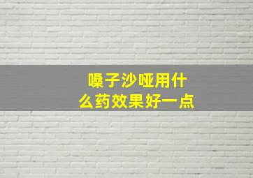 嗓子沙哑用什么药效果好一点