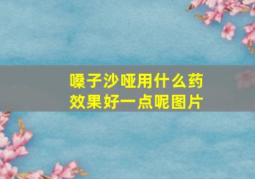 嗓子沙哑用什么药效果好一点呢图片