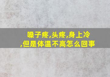 嗓子疼,头疼,身上冷,但是体温不高怎么回事