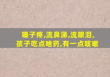 嗓子疼,流鼻涕,流眼泪,孩子吃点啥药,有一点咳嗽