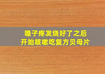 嗓子疼发烧好了之后开始咳嗽吃复方贝母片