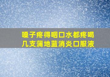 嗓子疼得咽口水都疼喝几支蒲地蓝消炎口服液