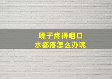 嗓子疼得咽口水都疼怎么办呢