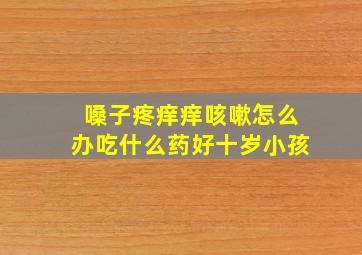 嗓子疼痒痒咳嗽怎么办吃什么药好十岁小孩