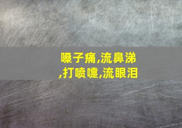 嗓子痛,流鼻涕,打喷嚏,流眼泪