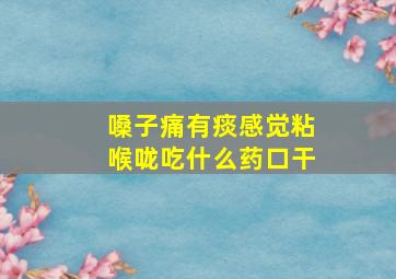 嗓子痛有痰感觉粘喉咙吃什么药口干