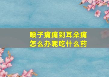 嗓子痛痛到耳朵痛怎么办呢吃什么药