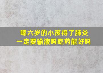 嗯六岁的小孩得了肺炎一定要输液吗吃药能好吗