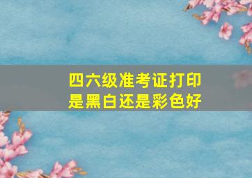 四六级准考证打印是黑白还是彩色好