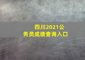 四川2021公务员成绩查询入口