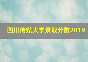 四川传媒大学录取分数2019