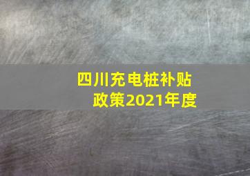 四川充电桩补贴政策2021年度