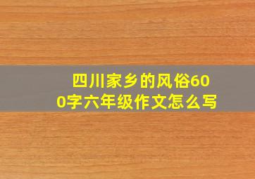 四川家乡的风俗600字六年级作文怎么写