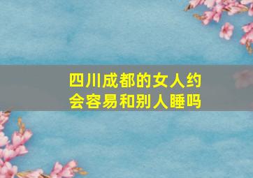 四川成都的女人约会容易和别人睡吗