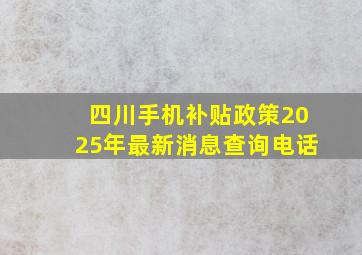 四川手机补贴政策2025年最新消息查询电话