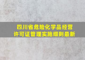 四川省危险化学品经营许可证管理实施细则最新