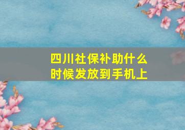 四川社保补助什么时候发放到手机上