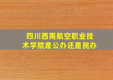 四川西南航空职业技术学院是公办还是民办